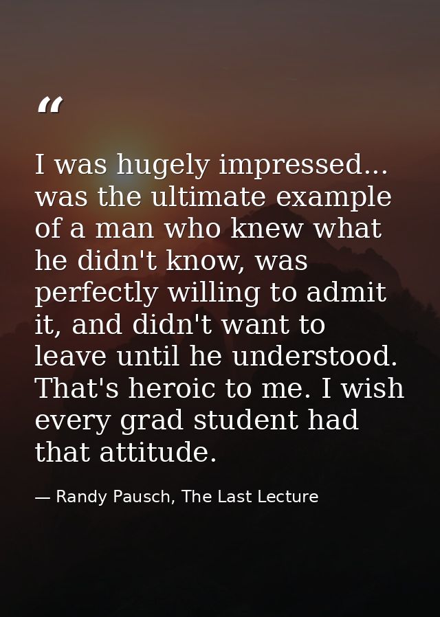 I was hugely impressed... was the ultimate example of a man who knew what he didn't know, was perfectly willing to admit — Randy Pausch, The Last Lecture