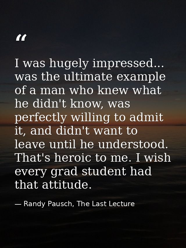 I was hugely impressed... was the ultimate example of a man who knew what he didn't know, was perfectly willing to admit — Randy Pausch, The Last Lecture