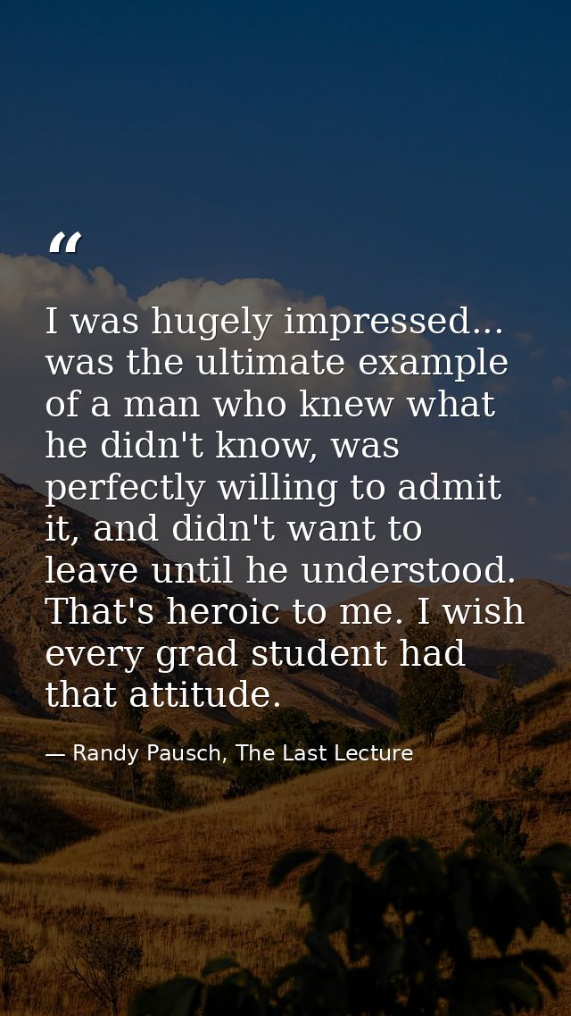 I was hugely impressed... was the ultimate example of a man who knew what he didn't know, was perfectly willing to admit — Randy Pausch, The Last Lecture