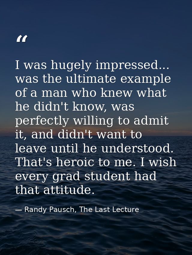 I was hugely impressed... was the ultimate example of a man who knew what he didn't know, was perfectly willing to admit — Randy Pausch, The Last Lecture