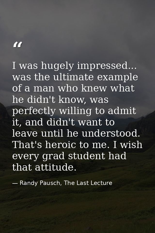 I was hugely impressed... was the ultimate example of a man who knew what he didn't know, was perfectly willing to admit — Randy Pausch, The Last Lecture
