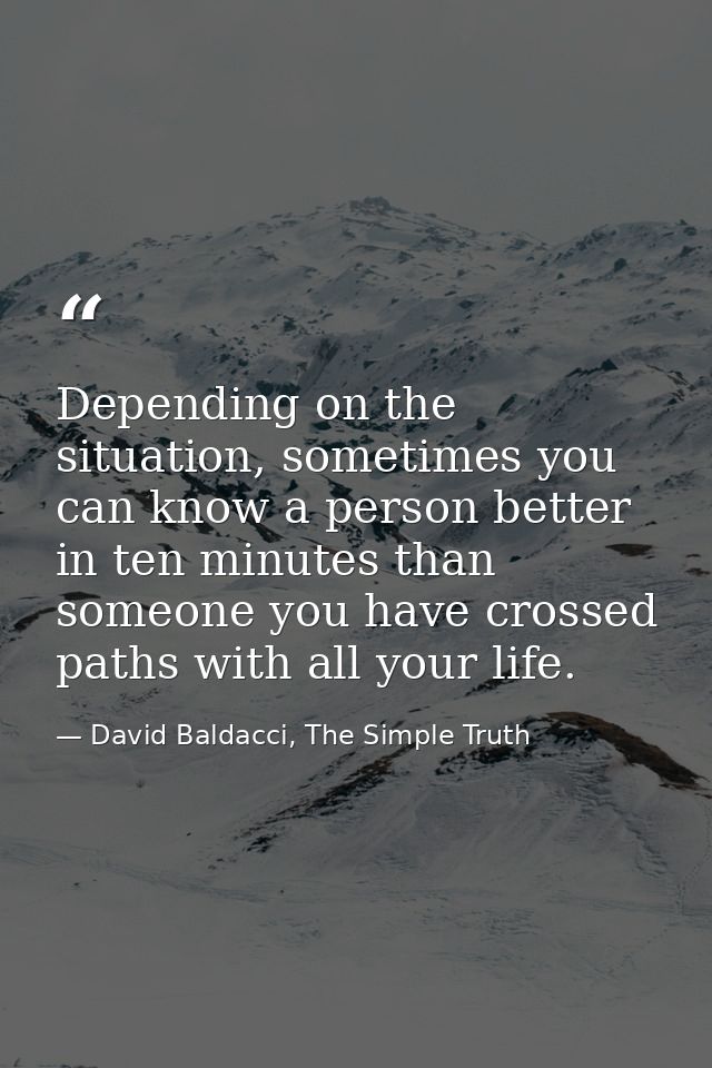 Depending on the situation, sometimes you can know a person better in ten minutes than someone you have crossed paths wi — David Baldacci, The Simple Truth