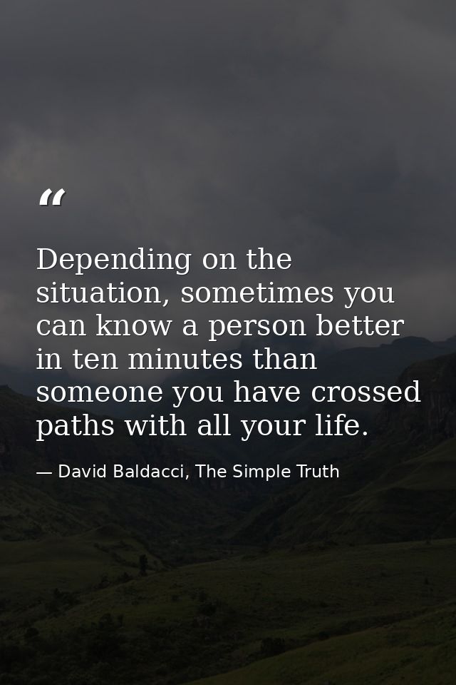 Depending on the situation, sometimes you can know a person better in ten minutes than someone you have crossed paths wi — David Baldacci, The Simple Truth