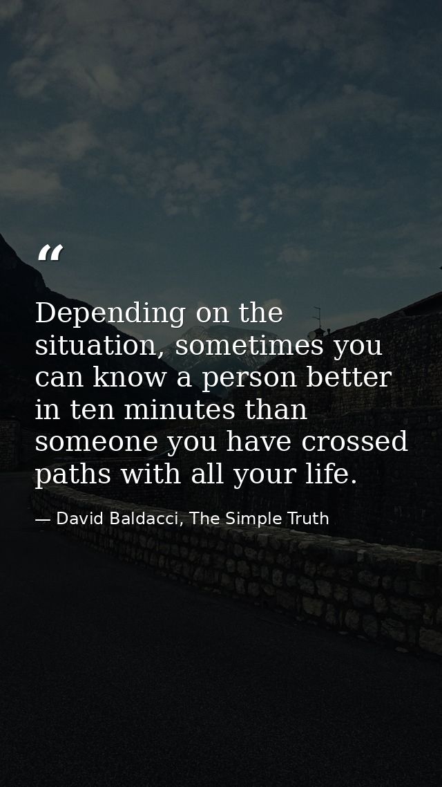 Depending on the situation, sometimes you can know a person better in ten minutes than someone you have crossed paths wi — David Baldacci, The Simple Truth