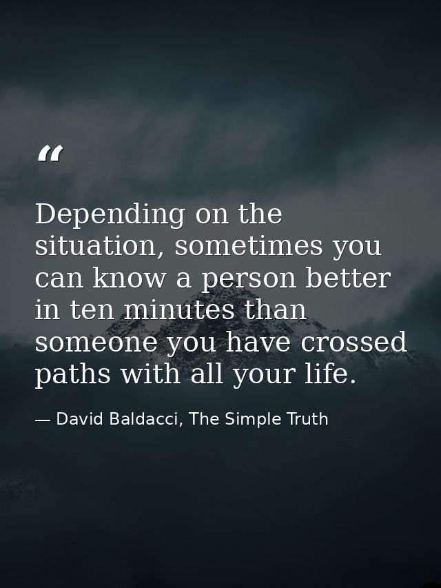 Depending on the situation, sometimes you can know a person better in ten minutes than someone you have crossed paths wi — David Baldacci, The Simple Truth