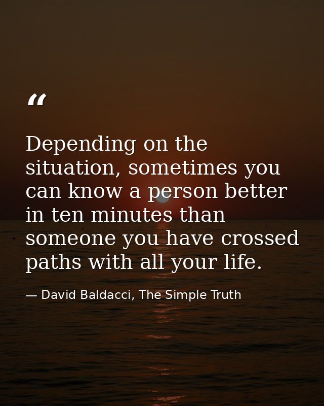 Depending on the situation, sometimes you can know a person better in ten minutes than someone you have crossed paths wi — David Baldacci, The Simple Truth