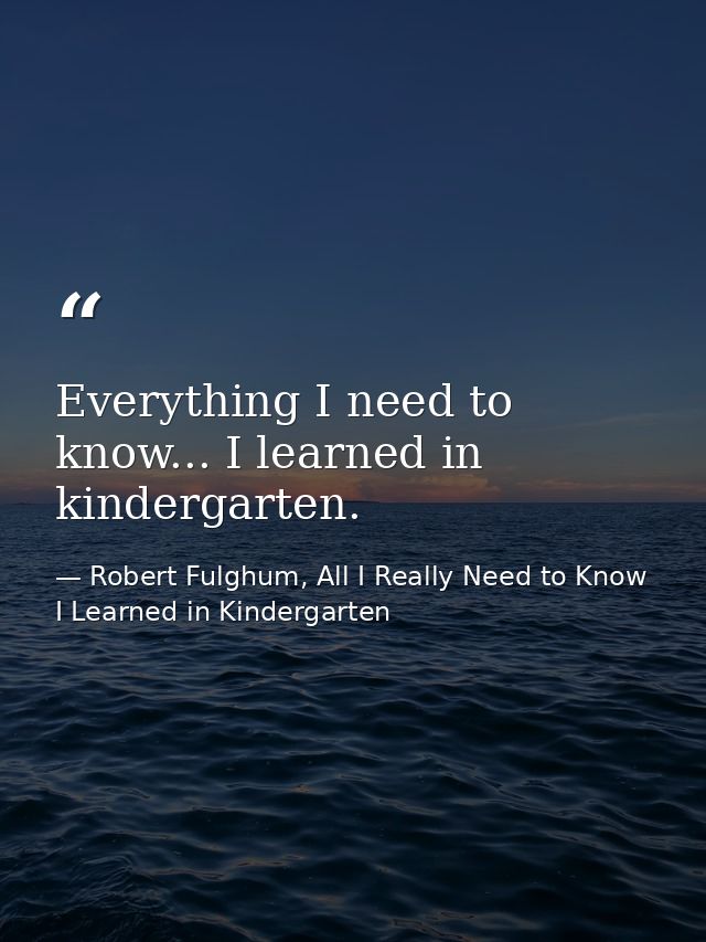 Everything I need to know... I learned in kindergarten. — Robert Fulghum, All I Really Need to Know I Learned in Kindergarten