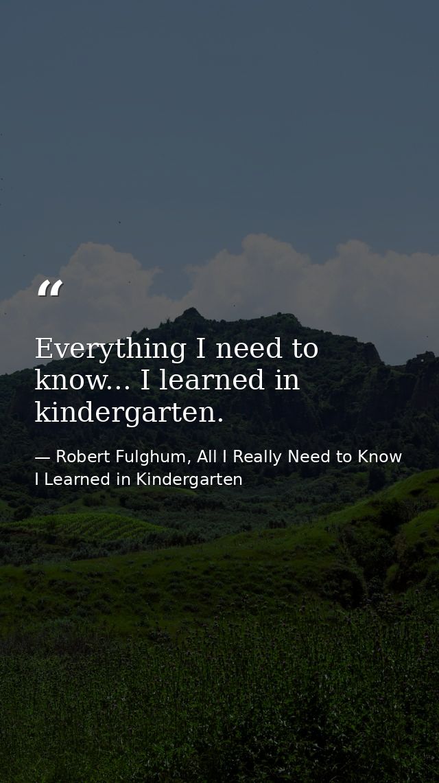 Everything I need to know... I learned in kindergarten. — Robert Fulghum, All I Really Need to Know I Learned in Kindergarten