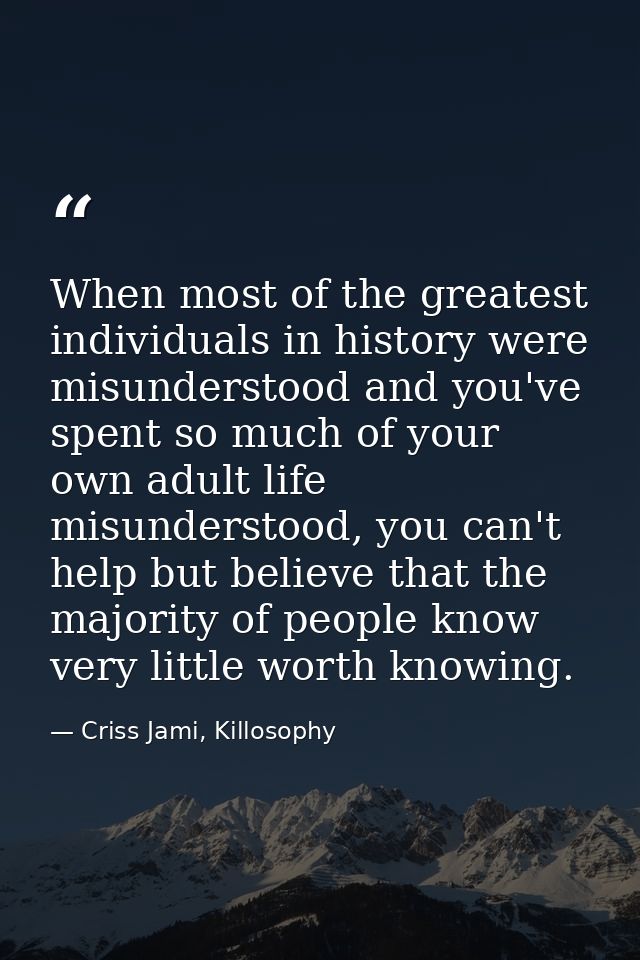 When most of the greatest individuals in history were misunderstood and you've spent so much of your own adult life misu — Criss Jami, Killosophy
