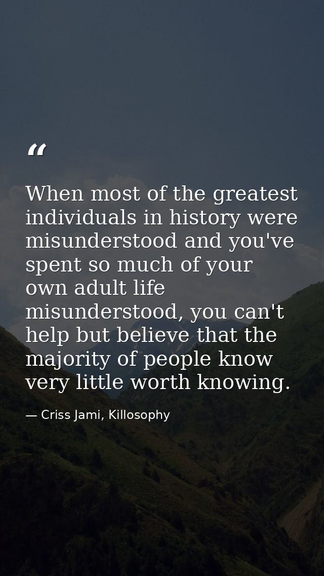 When most of the greatest individuals in history were misunderstood and you've spent so much of your own adult life misu — Criss Jami, Killosophy