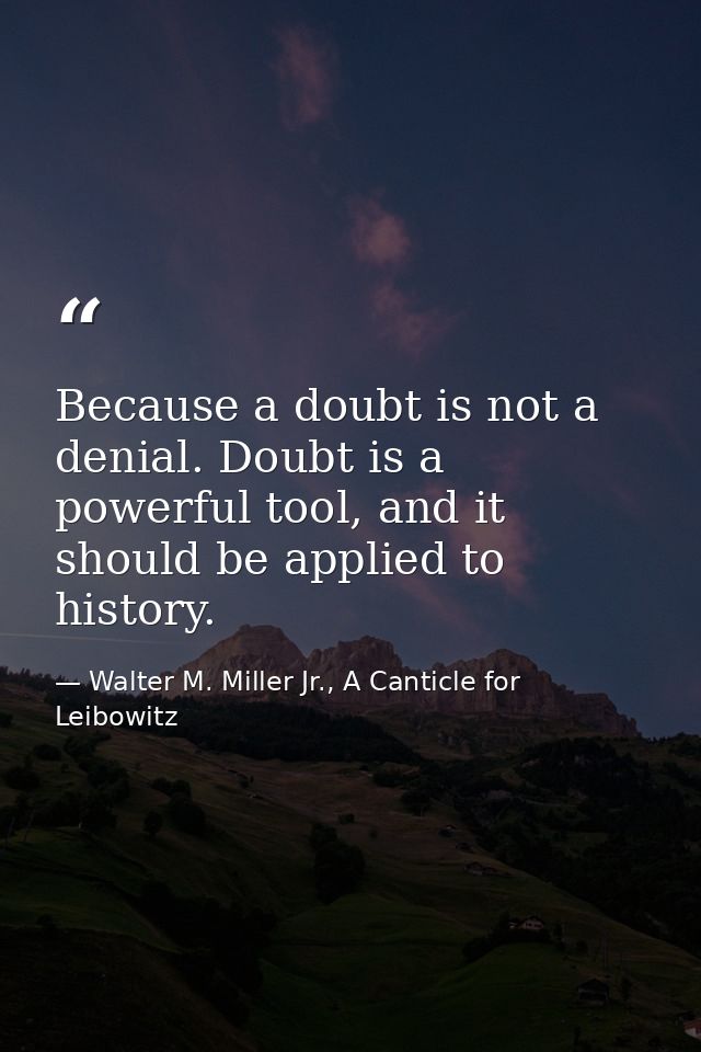 Because a doubt is not a denial. Doubt is a powerful tool, and it should be applied to history. — Walter M. Miller Jr., A Canticle for Leibowitz