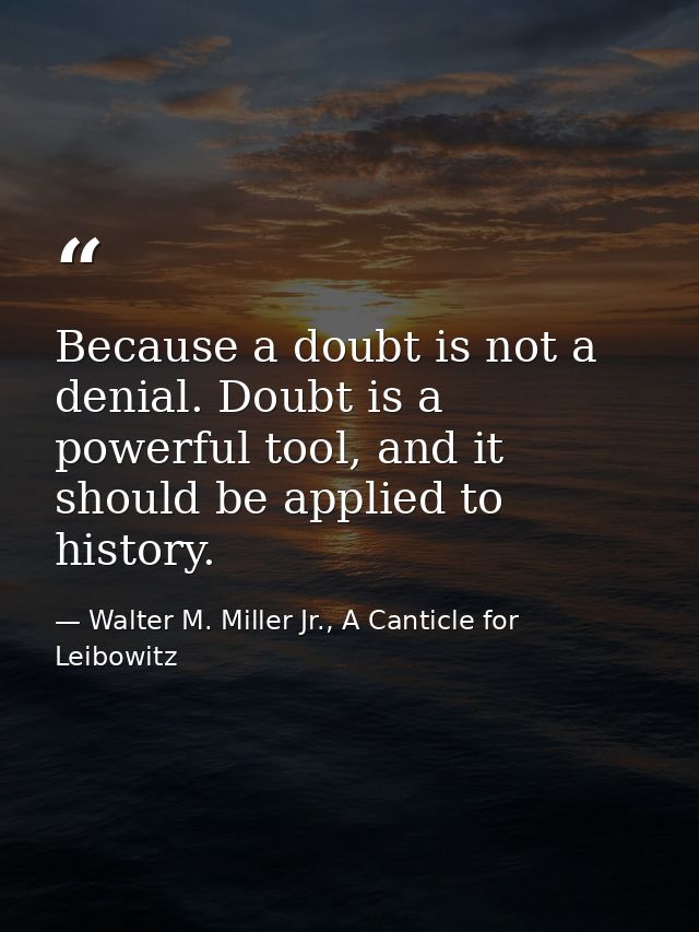 Because a doubt is not a denial. Doubt is a powerful tool, and it should be applied to history. — Walter M. Miller Jr., A Canticle for Leibowitz