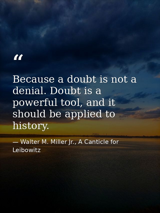 Because a doubt is not a denial. Doubt is a powerful tool, and it should be applied to history. — Walter M. Miller Jr., A Canticle for Leibowitz