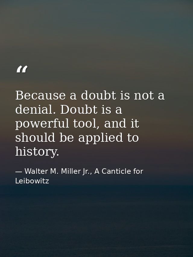 Because a doubt is not a denial. Doubt is a powerful tool, and it should be applied to history. — Walter M. Miller Jr., A Canticle for Leibowitz
