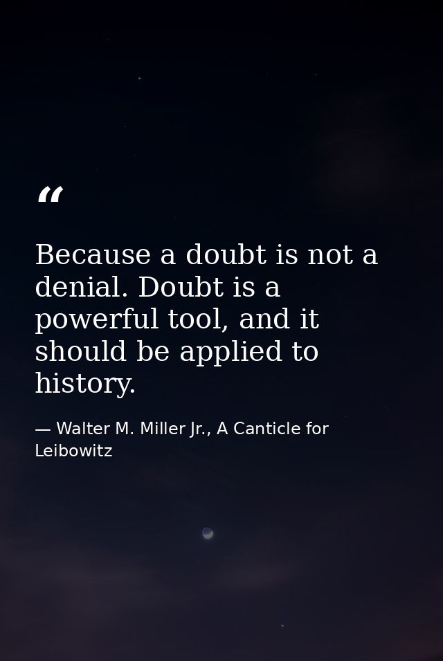Because a doubt is not a denial. Doubt is a powerful tool, and it should be applied to history. — Walter M. Miller Jr., A Canticle for Leibowitz