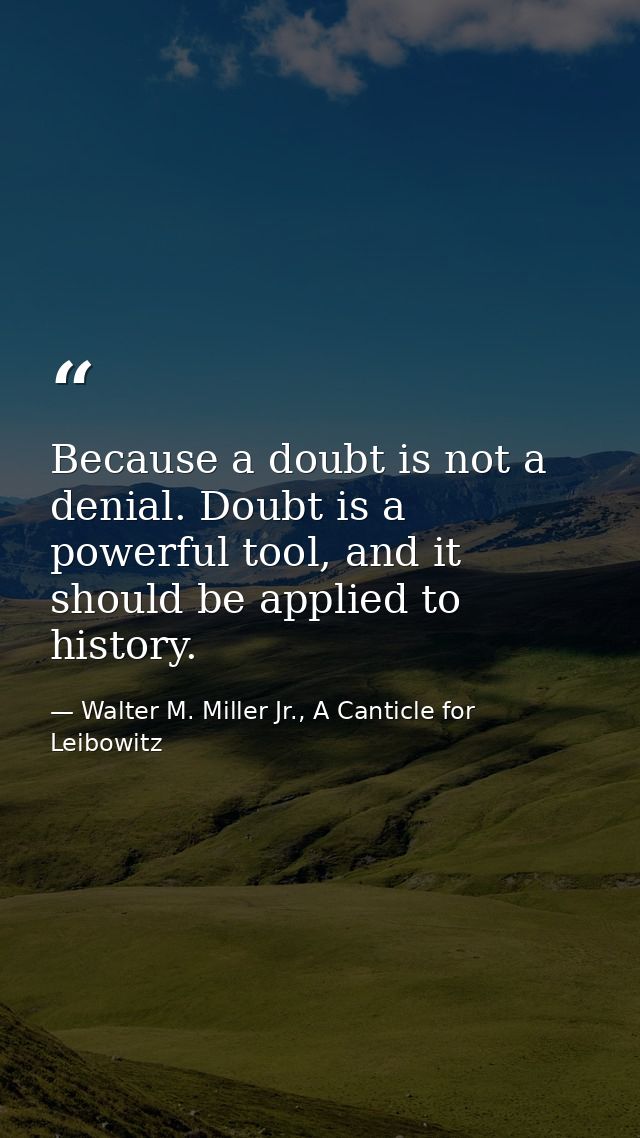 Because a doubt is not a denial. Doubt is a powerful tool, and it should be applied to history. — Walter M. Miller Jr., A Canticle for Leibowitz