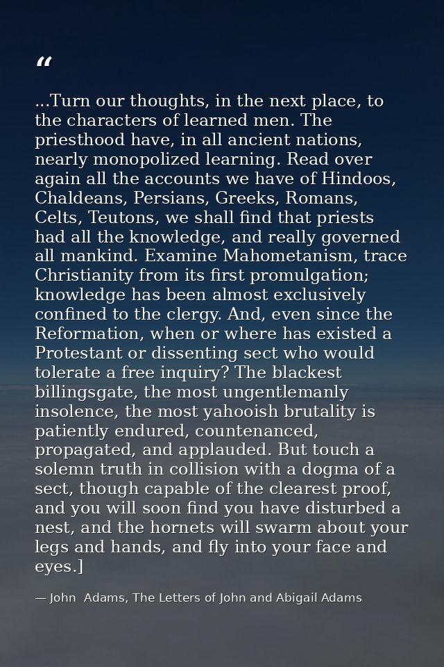 ...Turn our thoughts, in the next place, to the characters of learned men. The priesthood have, in all ancient nations,  — John  Adams, The Letters of John and Abigail Adams