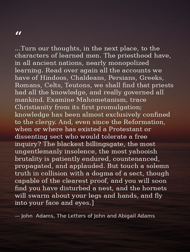 ...Turn our thoughts, in the next place, to the characters of learned men. The priesthood have, in all ancient nations,  — John  Adams, The Letters of John and Abigail Adams