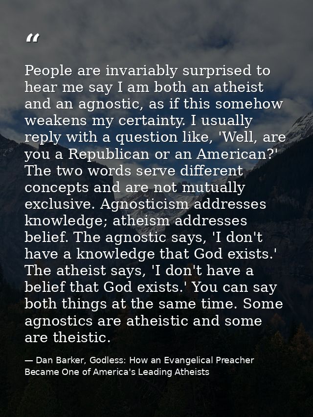People are invariably surprised to hear me say I am both an atheist and an agnostic, as if this somehow weakens my certa — Dan Barker, Godless: How an Evangelical Preacher Became One of America's Leading Atheists