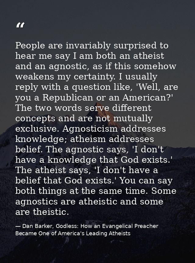 People are invariably surprised to hear me say I am both an atheist and an agnostic, as if this somehow weakens my certa — Dan Barker, Godless: How an Evangelical Preacher Became One of America's Leading Atheists