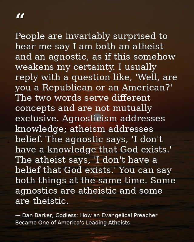 People are invariably surprised to hear me say I am both an atheist and an agnostic, as if this somehow weakens my certa — Dan Barker, Godless: How an Evangelical Preacher Became One of America's Leading Atheists