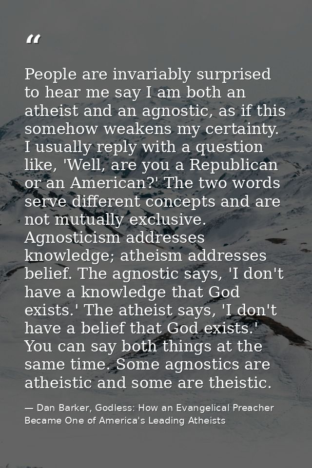 People are invariably surprised to hear me say I am both an atheist and an agnostic, as if this somehow weakens my certa — Dan Barker, Godless: How an Evangelical Preacher Became One of America's Leading Atheists