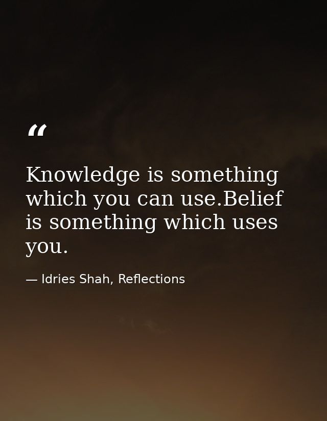 Knowledge is something which you can use.Belief is something which uses you. — Idries Shah, Reflections
