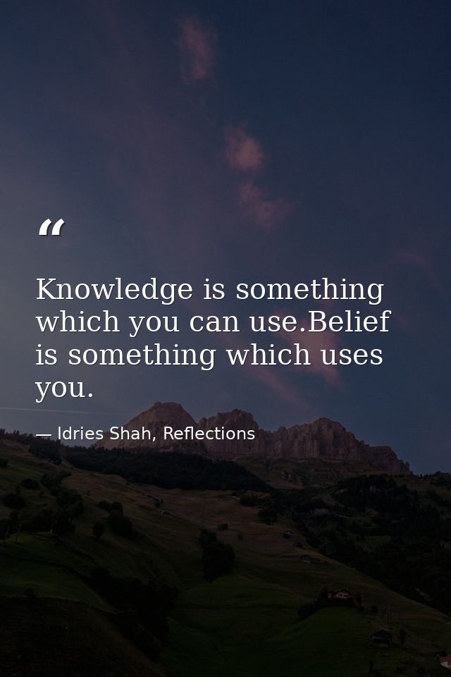 Knowledge is something which you can use.Belief is something which uses you. — Idries Shah, Reflections