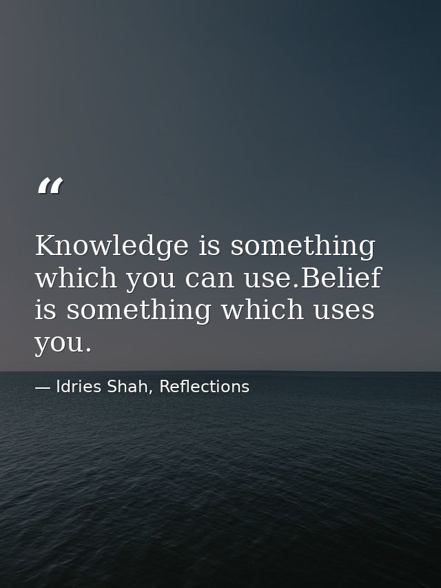Knowledge is something which you can use.Belief is something which uses you. — Idries Shah, Reflections