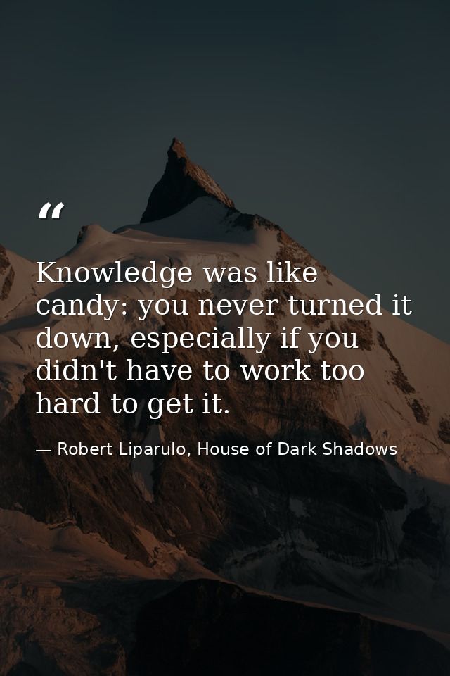 Knowledge was like candy: you never turned it down, especially if you didn't have to work too hard to get it. — Robert Liparulo, House of Dark Shadows