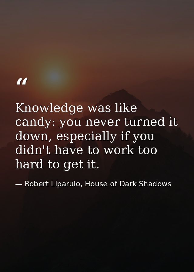 Knowledge was like candy: you never turned it down, especially if you didn't have to work too hard to get it. — Robert Liparulo, House of Dark Shadows