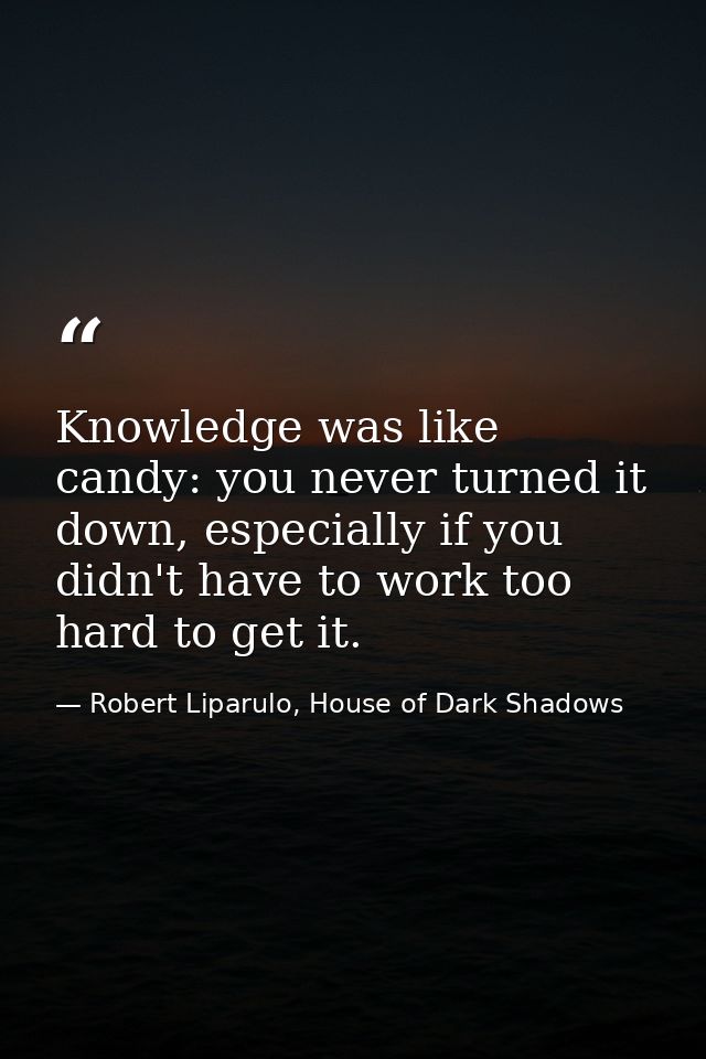 Knowledge was like candy: you never turned it down, especially if you didn't have to work too hard to get it. — Robert Liparulo, House of Dark Shadows