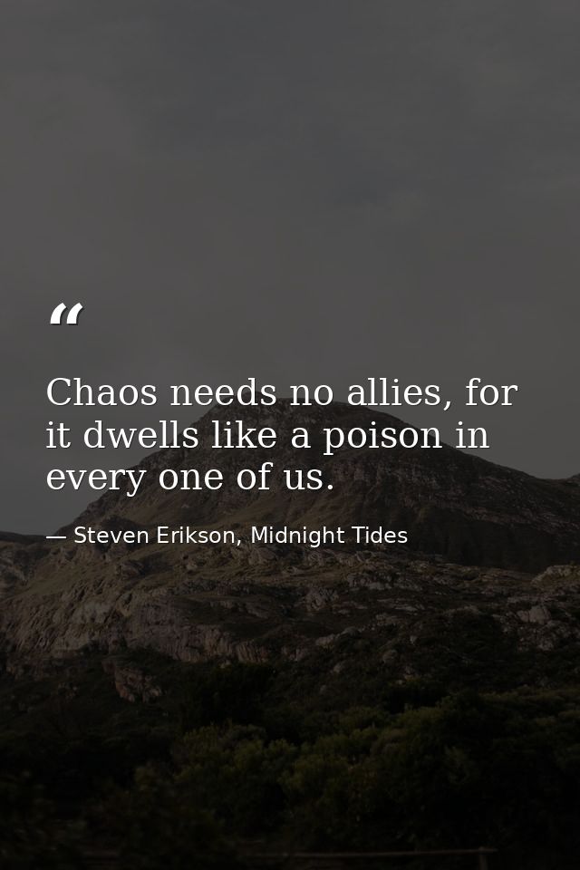 Chaos needs no allies, for it dwells like a poison in every one of us. — Steven Erikson, Midnight Tides