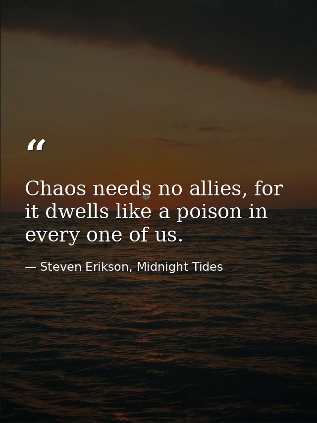 Chaos needs no allies, for it dwells like a poison in every one of us. — Steven Erikson, Midnight Tides