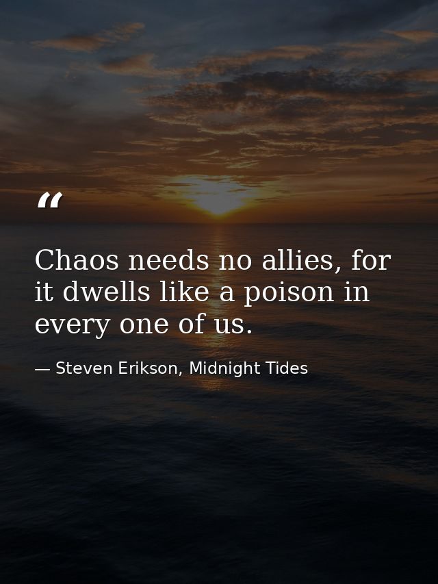 Chaos needs no allies, for it dwells like a poison in every one of us. — Steven Erikson, Midnight Tides