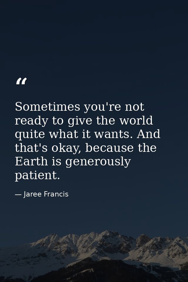 Sometimes you're not ready to give the world quite what it wants. And that's okay, because the Earth is generously patie — Jaree Francis