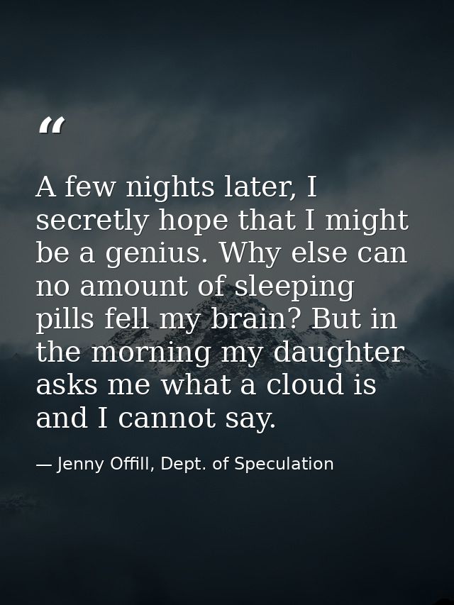 A few nights later, I secretly hope that I might be a genius. Why else can no amount of sleeping pills fell my brain? Bu — Jenny Offill, Dept. of Speculation