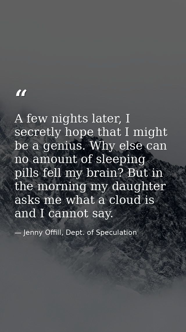 A few nights later, I secretly hope that I might be a genius. Why else can no amount of sleeping pills fell my brain? Bu — Jenny Offill, Dept. of Speculation