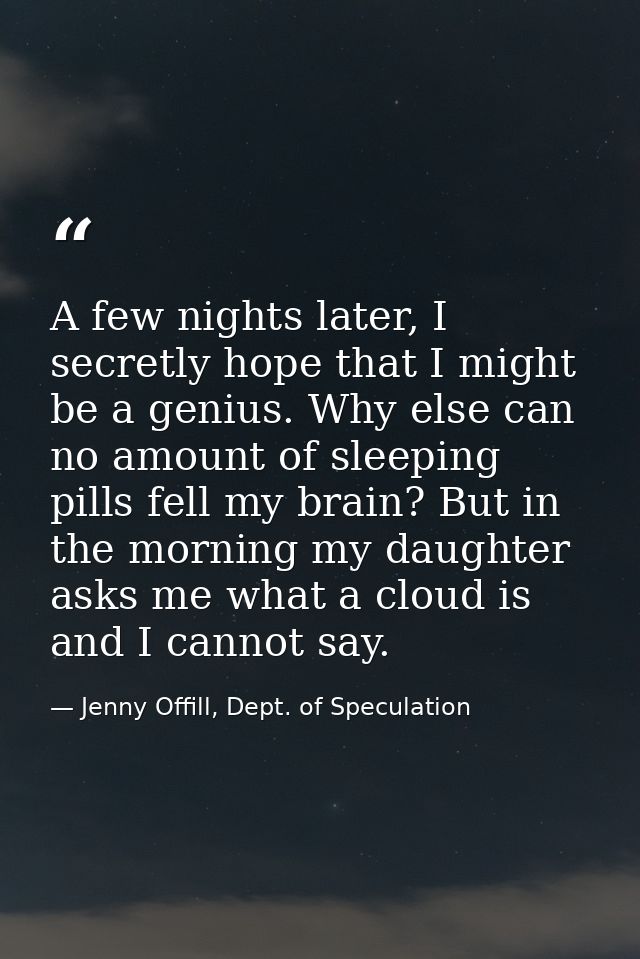 A few nights later, I secretly hope that I might be a genius. Why else can no amount of sleeping pills fell my brain? Bu — Jenny Offill, Dept. of Speculation