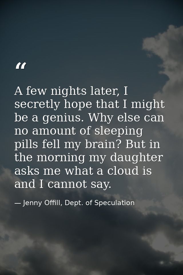 A few nights later, I secretly hope that I might be a genius. Why else can no amount of sleeping pills fell my brain? Bu — Jenny Offill, Dept. of Speculation