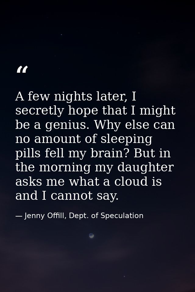 A few nights later, I secretly hope that I might be a genius. Why else can no amount of sleeping pills fell my brain? Bu — Jenny Offill, Dept. of Speculation
