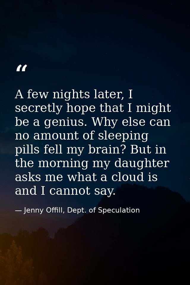 A few nights later, I secretly hope that I might be a genius. Why else can no amount of sleeping pills fell my brain? Bu — Jenny Offill, Dept. of Speculation