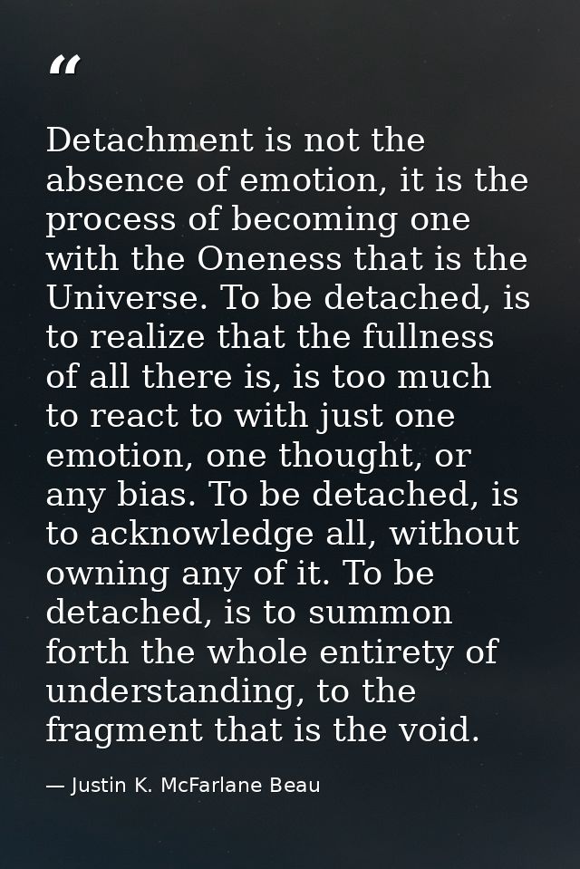 Detachment is not the absence of emotion, it is the process of becoming one with the Oneness that is the Universe. To be — Justin K. McFarlane Beau