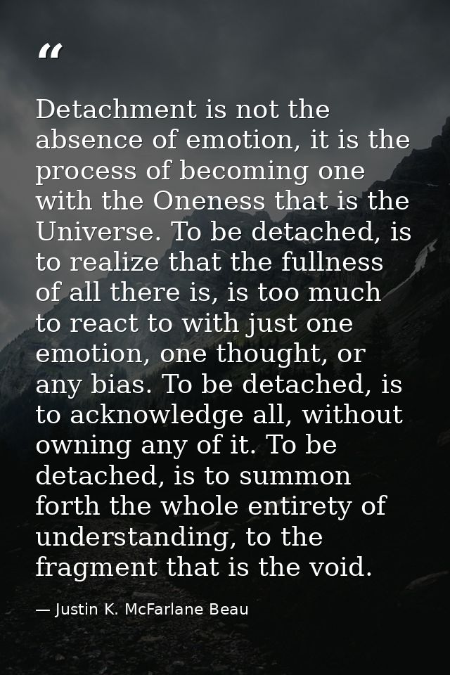 Detachment is not the absence of emotion, it is the process of becoming one with the Oneness that is the Universe. To be — Justin K. McFarlane Beau