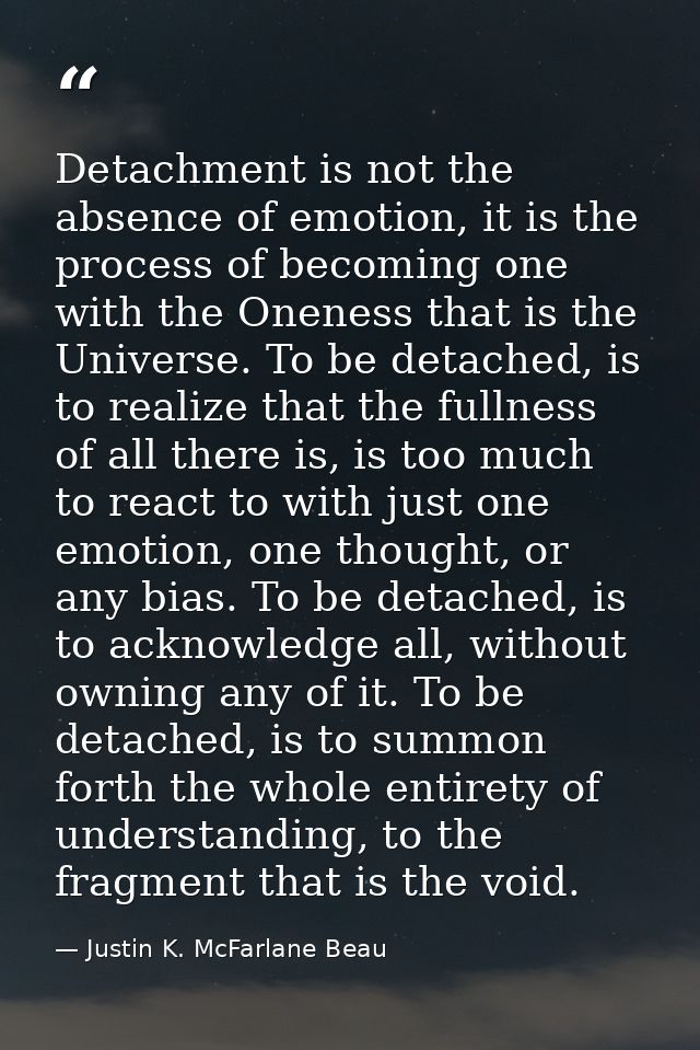 Detachment is not the absence of emotion, it is the process of becoming one with the Oneness that is the Universe. To be — Justin K. McFarlane Beau