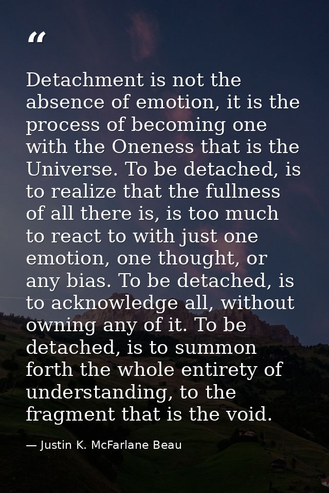 Detachment is not the absence of emotion, it is the process of becoming one with the Oneness that is the Universe. To be — Justin K. McFarlane Beau