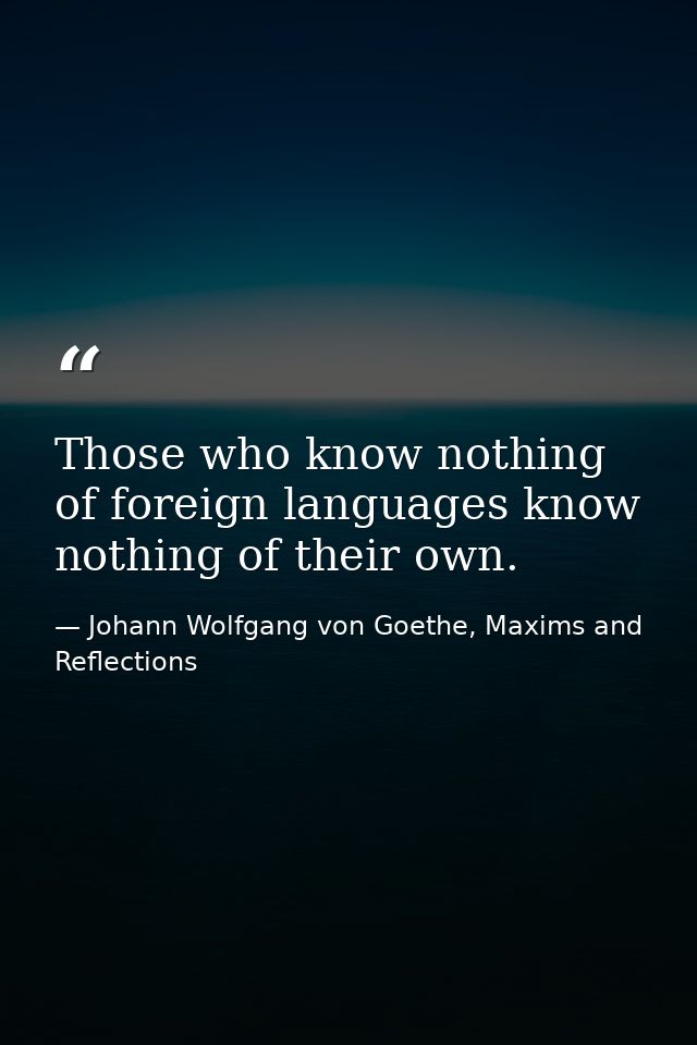 Those who know nothing of foreign languages know nothing of their own. — Johann Wolfgang von Goethe, Maxims and Reflections