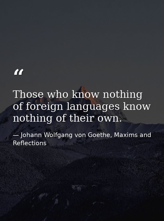 Those who know nothing of foreign languages know nothing of their own. — Johann Wolfgang von Goethe, Maxims and Reflections