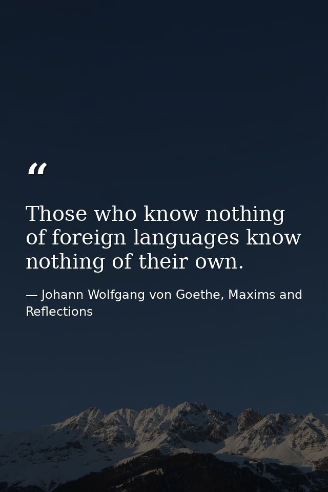 Those who know nothing of foreign languages know nothing of their own. — Johann Wolfgang von Goethe, Maxims and Reflections