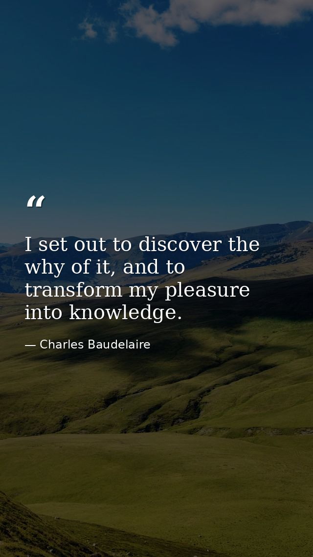 I set out to discover the why of it, and to transform my pleasure into knowledge. — Charles Baudelaire